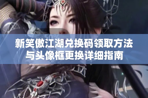 新笑傲江湖兑换码领取方法与头像框更换详细指南