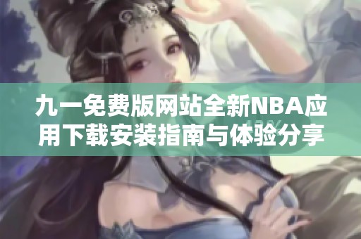 九一免费版网站全新NBA应用下载安装指南与体验分享
