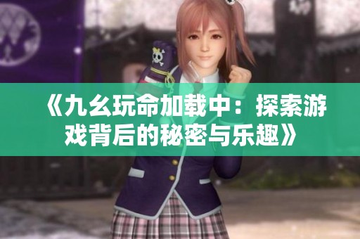 《九幺玩命加载中：探索游戏背后的秘密与乐趣》