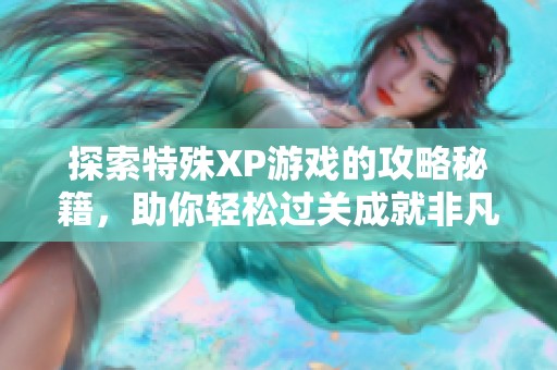 探索特殊XP游戏的攻略秘籍，助你轻松过关成就非凡！