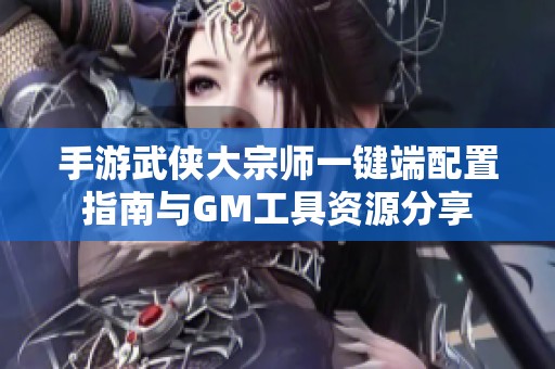 手游武侠大宗师一键端配置指南与GM工具资源分享