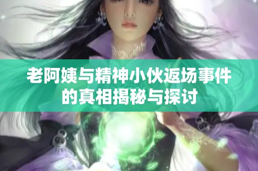 老阿姨与精神小伙返场事件的真相揭秘与探讨