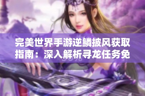 完美世界手游逆鳞披风获取指南：深入解析寻龙任务免费秘籍获取方法