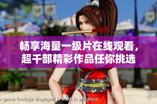 畅享海量一级片在线观看，超千部精彩作品任你挑选