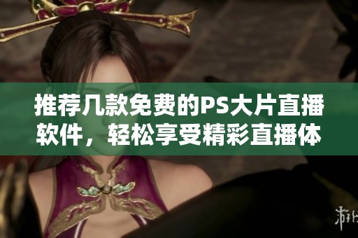 推荐几款免费的PS大片直播软件，轻松享受精彩直播体验