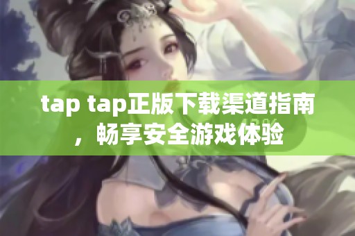 tap tap正版下载渠道指南，畅享安全游戏体验