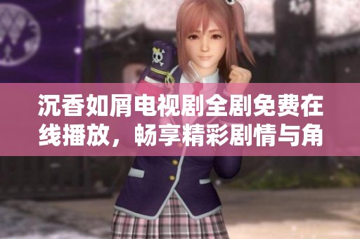 沉香如屑电视剧全剧免费在线播放，畅享精彩剧情与角色魅力