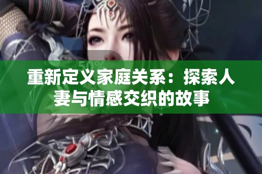 重新定义家庭关系：探索人妻与情感交织的故事
