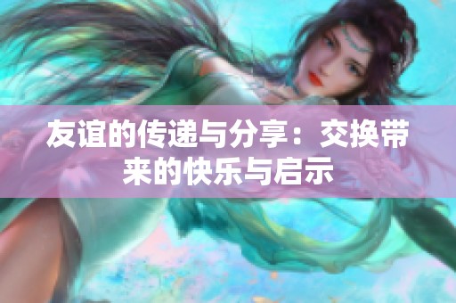 友谊的传递与分享：交换带来的快乐与启示