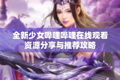 全新少女哔哩哔哩在线观看资源分享与推荐攻略