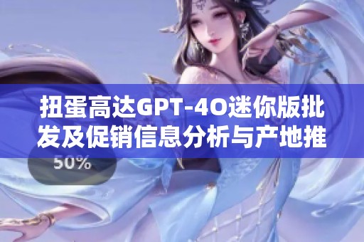 扭蛋高达GPT-4O迷你版批发及促销信息分析与产地推荐