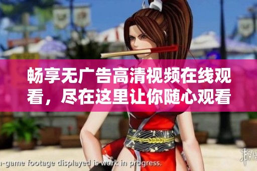 畅享无广告高清视频在线观看，尽在这里让你随心观看