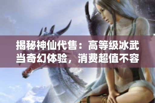 揭秘神仙代售：高等级冰武当奇幻体验，消费超值不容错过