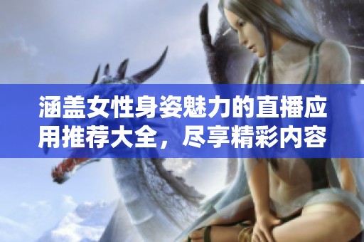 涵盖女性身姿魅力的直播应用推荐大全，尽享精彩内容