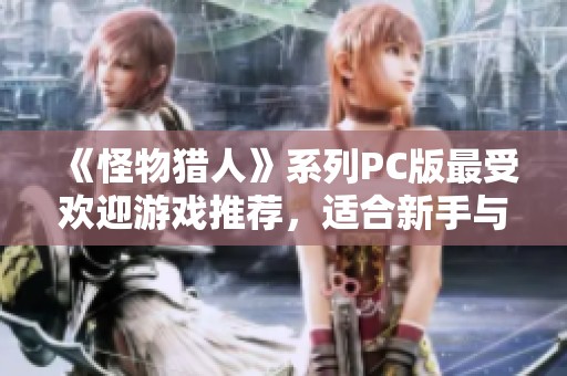 《怪物猎人》系列PC版最受欢迎游戏推荐，适合新手与资深猎人体验