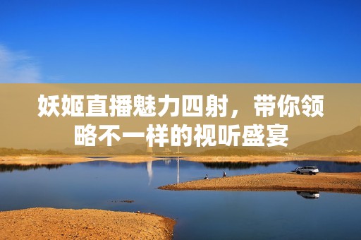 妖姬直播魅力四射，带你领略不一样的视听盛宴