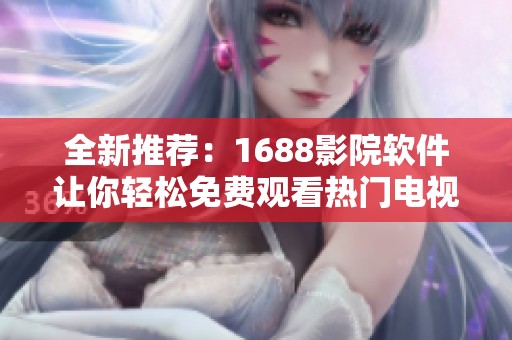 全新推荐：1688影院软件让你轻松免费观看热门电视剧