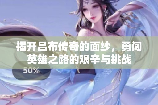 揭开吕布传奇的面纱，勇闯英雄之路的艰辛与挑战