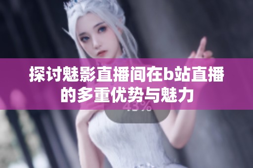 探讨魅影直播间在b站直播的多重优势与魅力