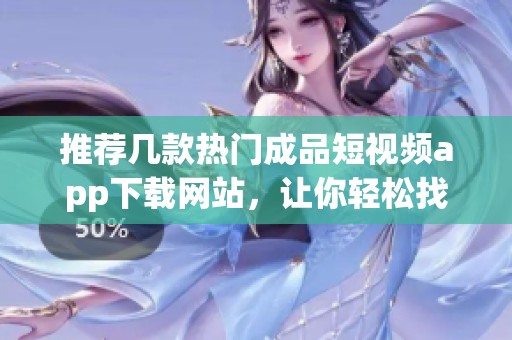 推荐几款热门成品短视频app下载网站，让你轻松找资源