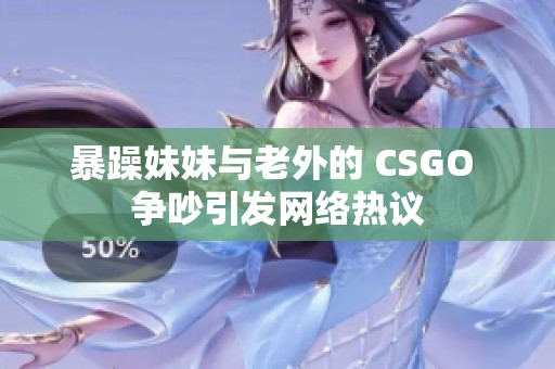 暴躁妹妹与老外的 CSGO 争吵引发网络热议