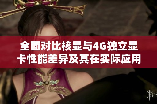 全面对比核显与4G独立显卡性能差异及其在实际应用中的体验分析
