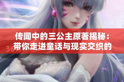 传闻中的三公主原著揭秘：带你走进童话与现实交织的奇幻世界