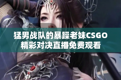 猛男战队的暴躁老妹CSGO精彩对决直播免费观看