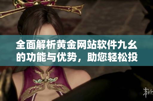 全面解析黄金网站软件九幺的功能与优势，助您轻松投资黄金