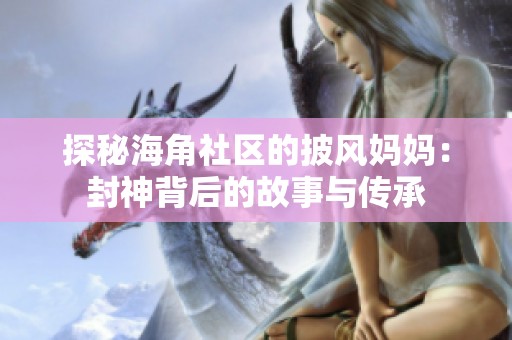 探秘海角社区的披风妈妈：封神背后的故事与传承