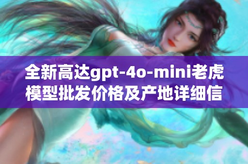 全新高达gpt-4o-mini老虎模型批发价格及产地详细信息一览