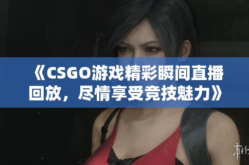 《CSGO游戏精彩瞬间直播回放，尽情享受竞技魅力》