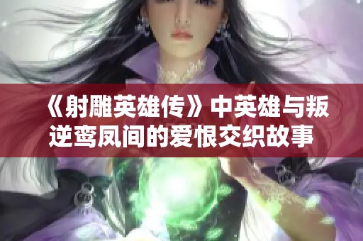 《射雕英雄传》中英雄与叛逆鸾凤间的爱恨交织故事