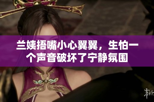 兰姨捂嘴小心翼翼，生怕一个声音破坏了宁静氛围