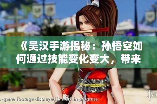 《吴汉手游揭秘：孙悟空如何通过技能变化变大，带来全新战斗体验》