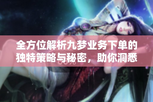 全方位解析九梦业务下单的独特策略与秘密，助你洞悉行业新动态