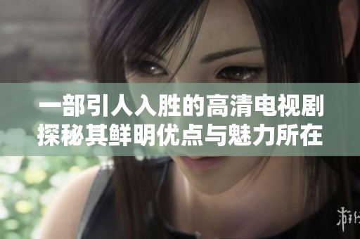 一部引人入胜的高清电视剧探秘其鲜明优点与魅力所在
