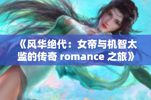 《风华绝代：女帝与机智太监的传奇 romance 之旅》