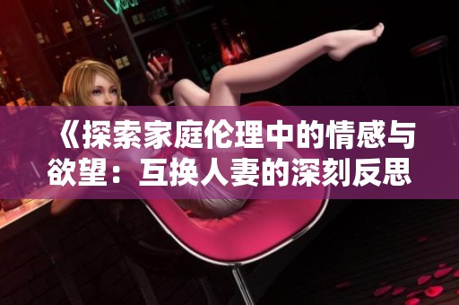 《探索家庭伦理中的情感与欲望：互换人妻的深刻反思》