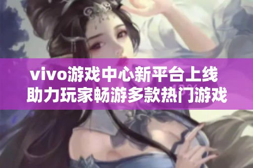 vivo游戏中心新平台上线 助力玩家畅游多款热门游戏体验