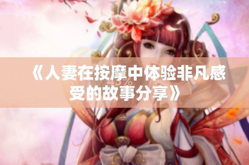 《人妻在按摩中体验非凡感受的故事分享》