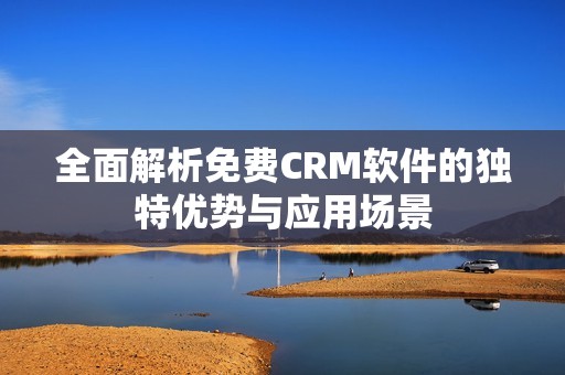 全面解析免费CRM软件的独特优势与应用场景