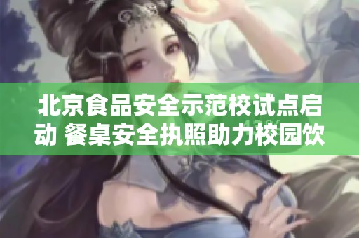 北京食品安全示范校试点启动 餐桌安全执照助力校园饮食安全保障
