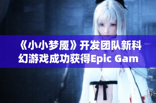 《小小梦魇》开发团队新科幻游戏成功获得Epic Games资助引发关注