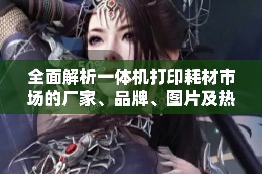 全面解析一体机打印耗材市场的厂家、品牌、图片及热门讨论话题