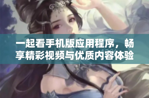 一起看手机版应用程序，畅享精彩视频与优质内容体验