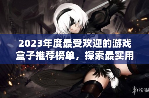 2023年度最受欢迎的游戏盒子推荐榜单，探索最实用的游戏盒子选项