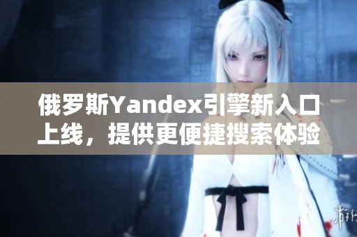 俄罗斯Yandex引擎新入口上线，提供更便捷搜索体验