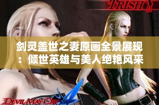 剑灵盖世之妻原画全景展现：倾世英雄与美人绝艳风采的精彩呈现