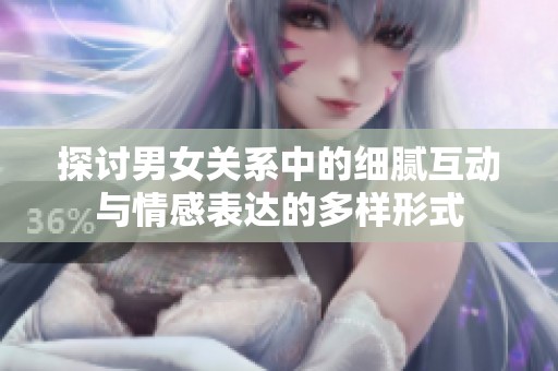探讨男女关系中的细腻互动与情感表达的多样形式